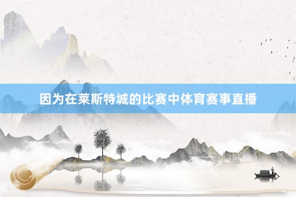 因为在莱斯特城的比赛中体育赛事直播