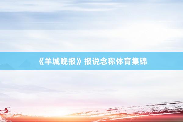 《羊城晚报》报说念称体育集锦