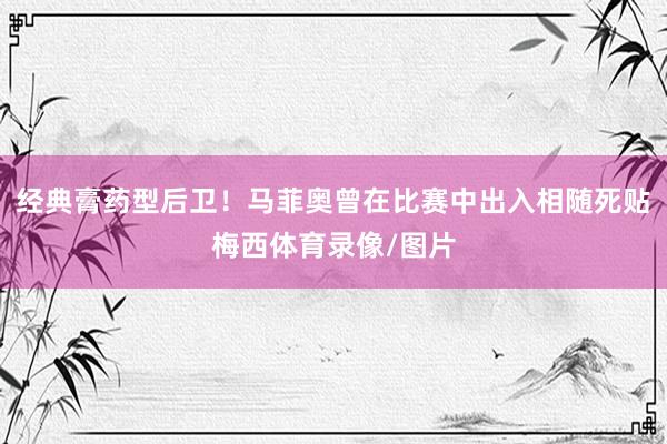 经典膏药型后卫！马菲奥曾在比赛中出入相随死贴梅西体育录像/图片