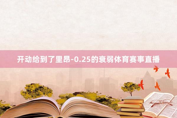 开动给到了里昂-0.25的衰弱体育赛事直播