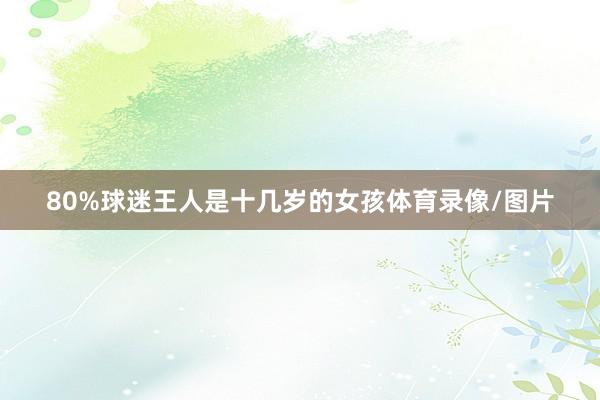 80%球迷王人是十几岁的女孩体育录像/图片