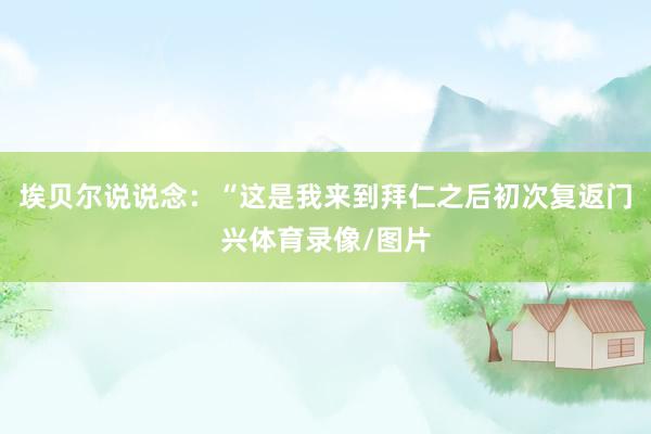 埃贝尔说说念：“这是我来到拜仁之后初次复返门兴体育录像/图片