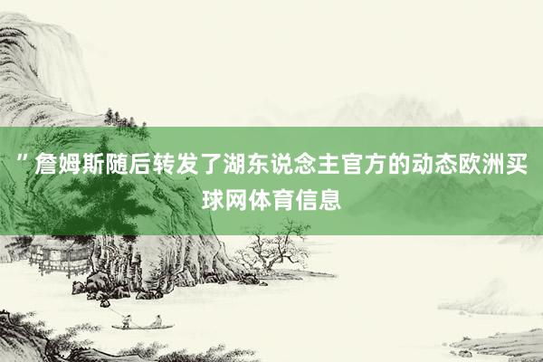 ”詹姆斯随后转发了湖东说念主官方的动态欧洲买球网体育信息