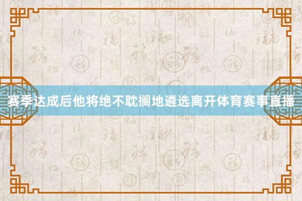 赛季达成后他将绝不耽搁地遴选离开体育赛事直播