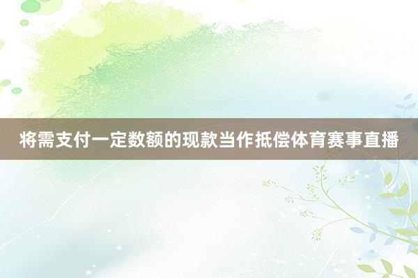 将需支付一定数额的现款当作抵偿体育赛事直播