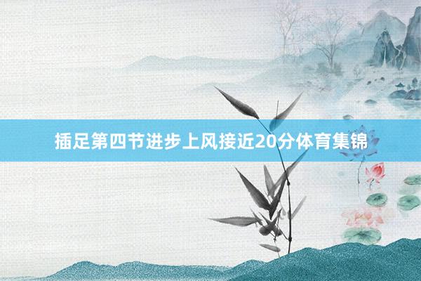 插足第四节进步上风接近20分体育集锦