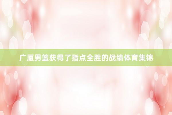 广厦男篮获得了指点全胜的战绩体育集锦