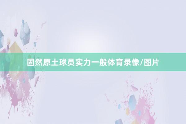 固然原土球员实力一般体育录像/图片