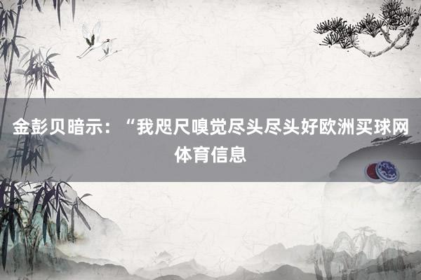 金彭贝暗示：“我咫尺嗅觉尽头尽头好欧洲买球网体育信息