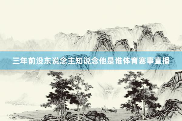 三年前没东说念主知说念他是谁体育赛事直播