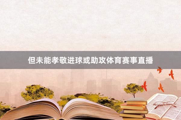 但未能孝敬进球或助攻体育赛事直播
