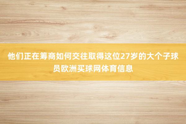 他们正在筹商如何交往取得这位27岁的大个子球员欧洲买球网体育信息