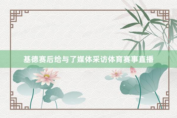 基德赛后给与了媒体采访体育赛事直播