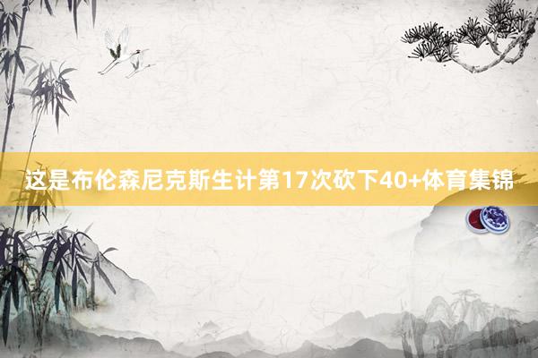 这是布伦森尼克斯生计第17次砍下40+体育集锦