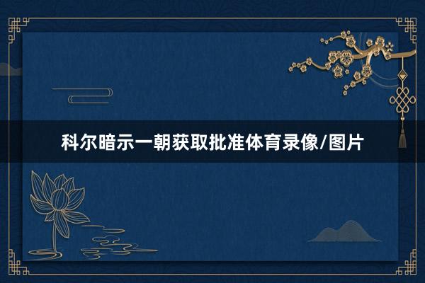 科尔暗示一朝获取批准体育录像/图片