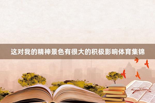 这对我的精神景色有很大的积极影响体育集锦