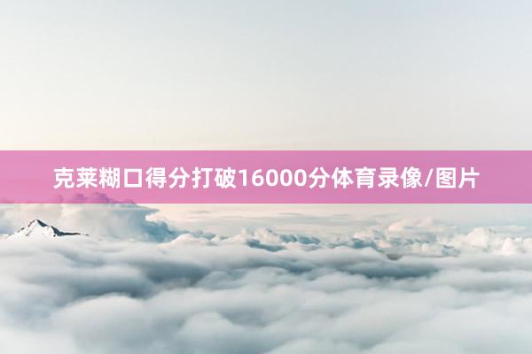 克莱糊口得分打破16000分体育录像/图片