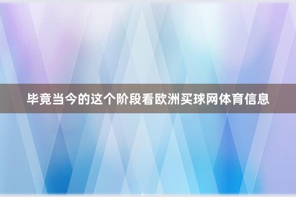 毕竟当今的这个阶段看欧洲买球网体育信息
