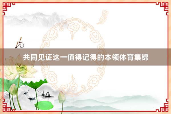 共同见证这一值得记得的本领体育集锦