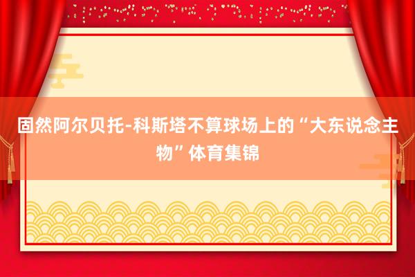 固然阿尔贝托-科斯塔不算球场上的“大东说念主物”体育集锦