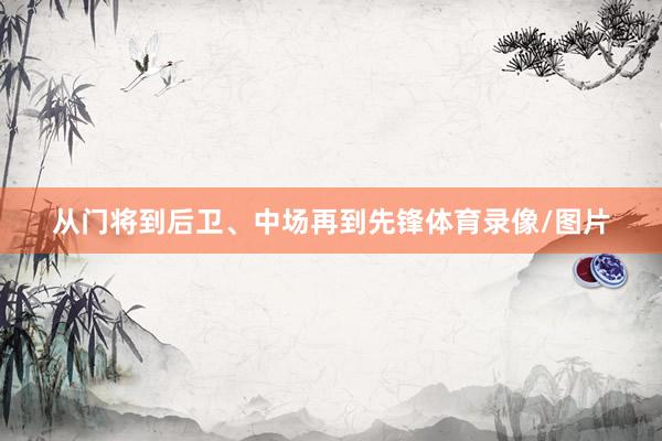 从门将到后卫、中场再到先锋体育录像/图片