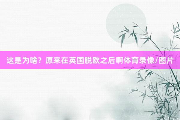 这是为啥？原来在英国脱欧之后啊体育录像/图片