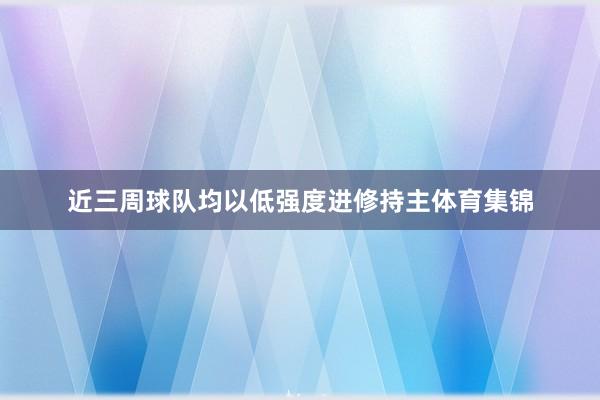 近三周球队均以低强度进修持主体育集锦