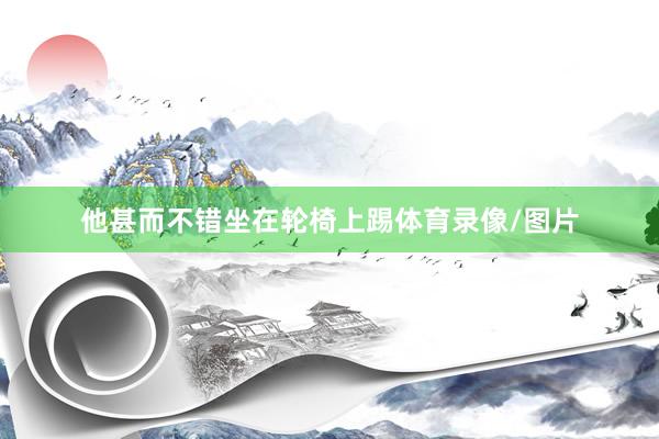 他甚而不错坐在轮椅上踢体育录像/图片