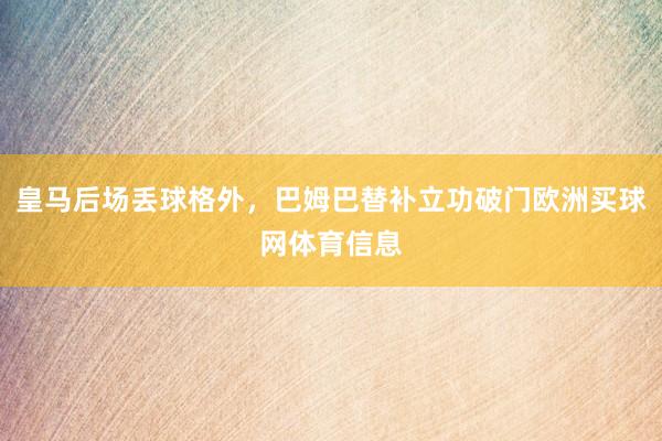 皇马后场丢球格外，巴姆巴替补立功破门欧洲买球网体育信息