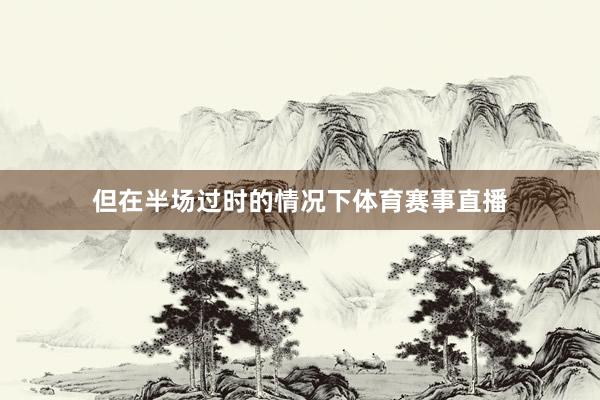 但在半场过时的情况下体育赛事直播