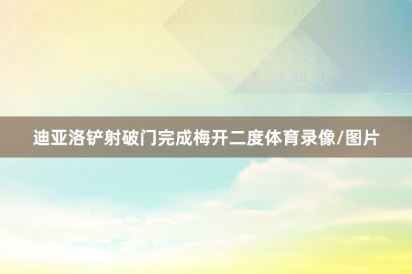 迪亚洛铲射破门完成梅开二度体育录像/图片