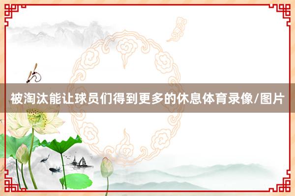 被淘汰能让球员们得到更多的休息体育录像/图片