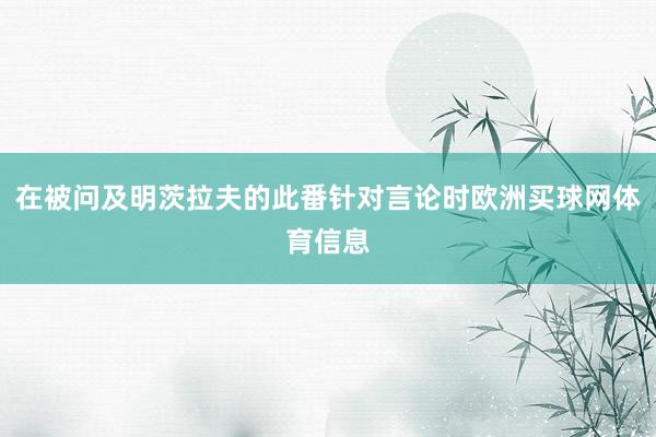 在被问及明茨拉夫的此番针对言论时欧洲买球网体育信息