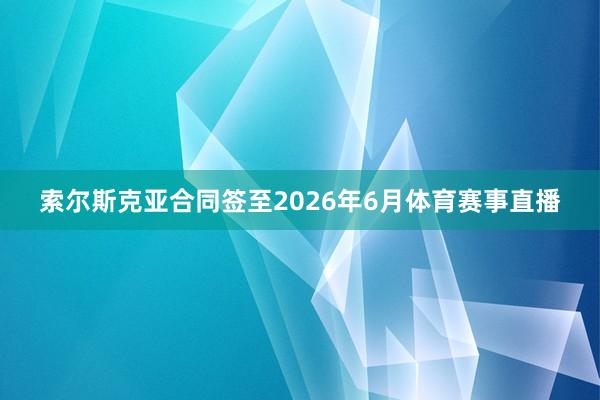 索尔斯克亚合同签至2026年6月体育赛事直播