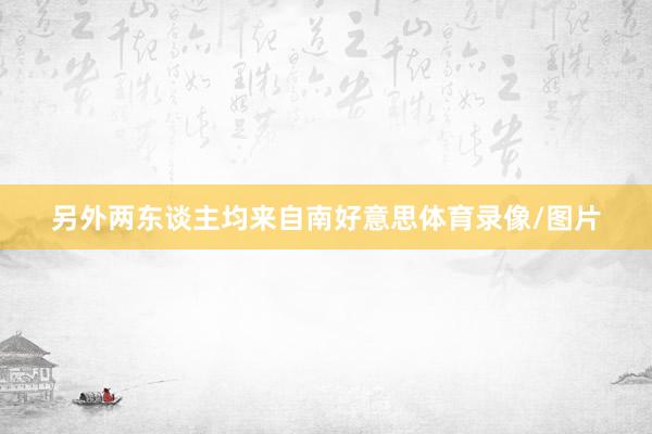 另外两东谈主均来自南好意思体育录像/图片