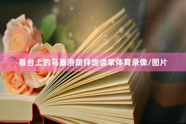 看台上的马塞洛跪拜饱读掌体育录像/图片