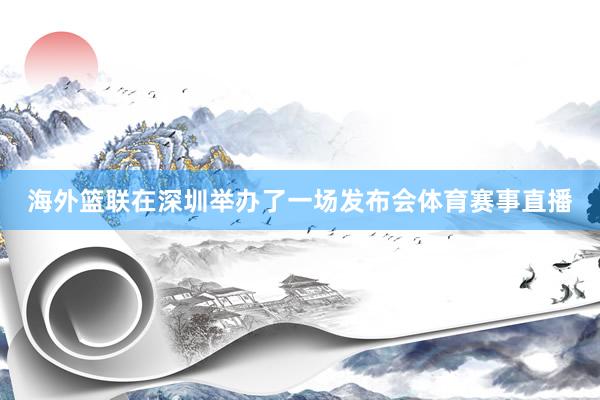 海外篮联在深圳举办了一场发布会体育赛事直播
