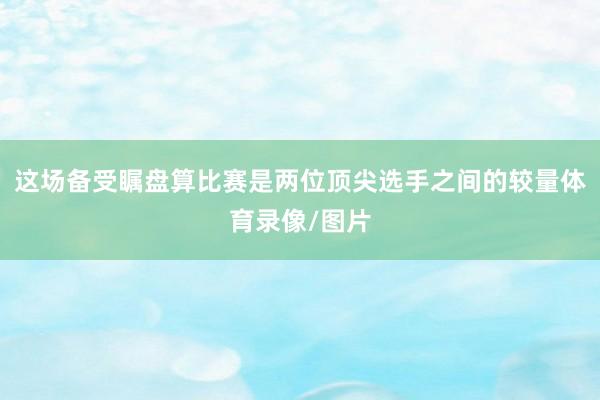 这场备受瞩盘算比赛是两位顶尖选手之间的较量体育录像/图片