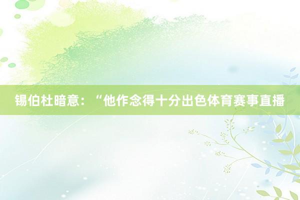锡伯杜暗意：“他作念得十分出色体育赛事直播