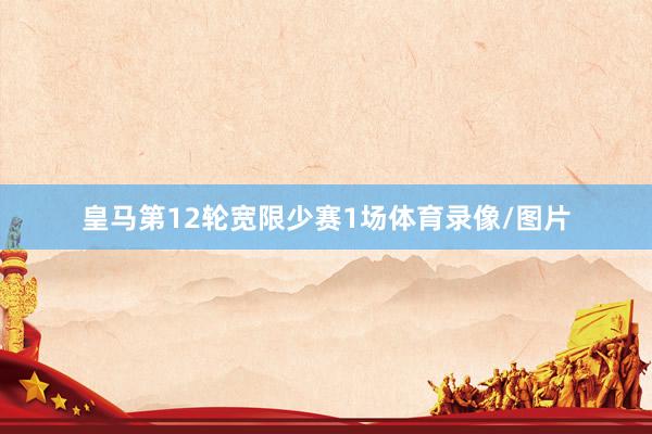 皇马第12轮宽限少赛1场体育录像/图片