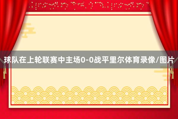 球队在上轮联赛中主场0-0战平里尔体育录像/图片