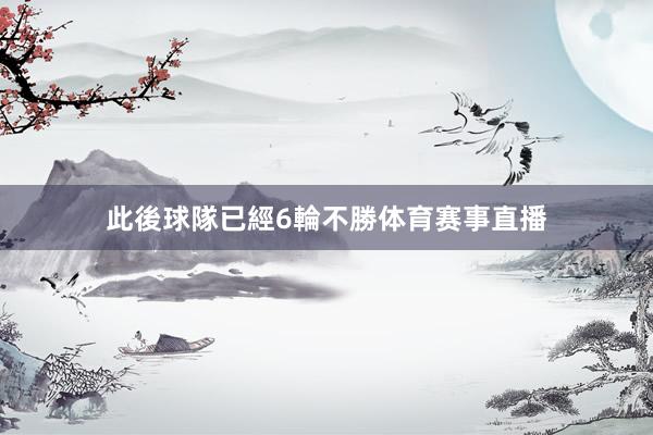 此後球隊已經6輪不勝体育赛事直播