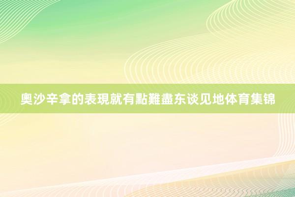 奧沙辛拿的表現就有點難盡东谈见地体育集锦