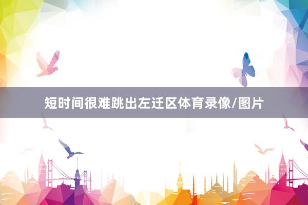 短时间很难跳出左迁区体育录像/图片