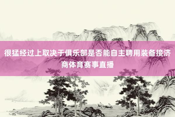 很猛经过上取决于俱乐部是否能自主聘用装备接济商体育赛事直播