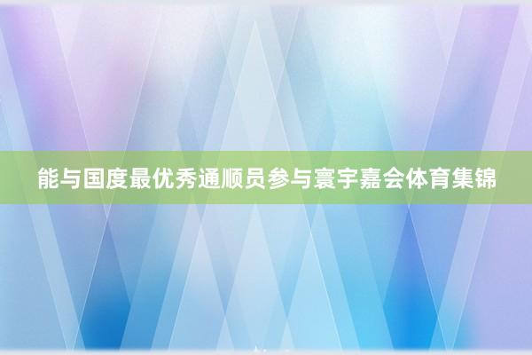 能与国度最优秀通顺员参与寰宇嘉会体育集锦