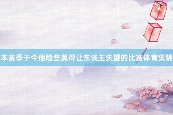 本赛季于今他险些莫得让东谈主失望的比赛体育集锦