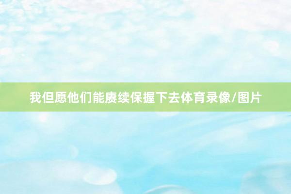 我但愿他们能赓续保握下去体育录像/图片