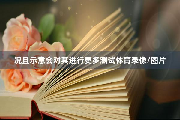 况且示意会对其进行更多测试体育录像/图片