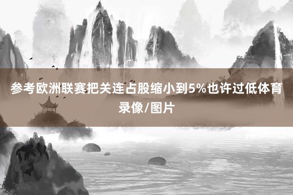 参考欧洲联赛把关连占股缩小到5%也许过低体育录像/图片